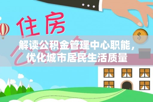 城中解读公积金管理中心职能，优化城市居民生活质量