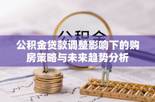 城中公积金贷款调整影响下的购房策略与未来趋势分析