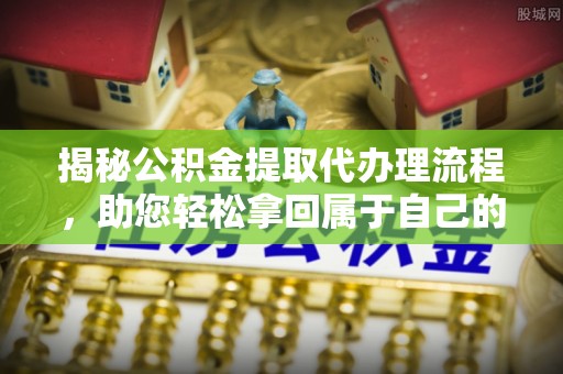 城中揭秘公积金提取代办理流程，助您轻松拿回属于自己的钱