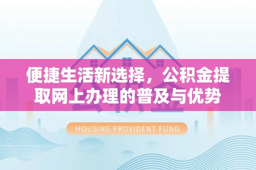 城中便捷生活新选择，公积金提取网上办理的普及与优势