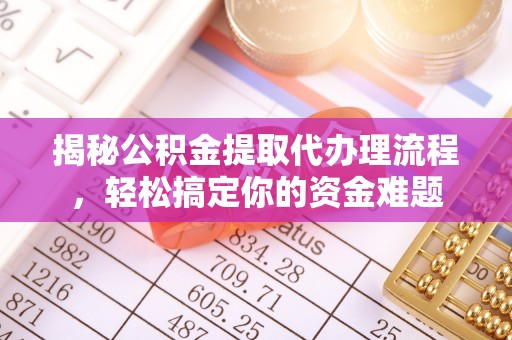 城中揭秘公积金提取代办理流程，轻松搞定你的资金难题