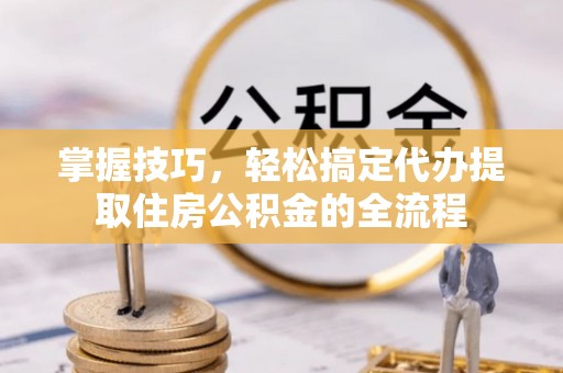 城中掌握技巧，轻松搞定代办提取住房公积金的全流程