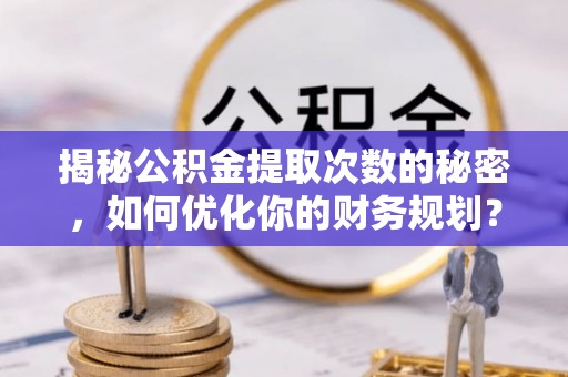 城中揭秘公积金提取次数的秘密，如何优化你的财务规划？