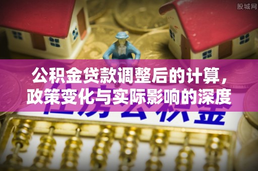 城中公积金贷款调整后的计算，政策变化与实际影响的深度解析