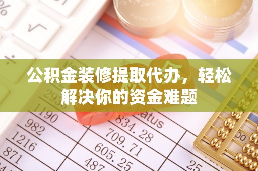 城中公积金装修提取代办，轻松解决你的资金难题