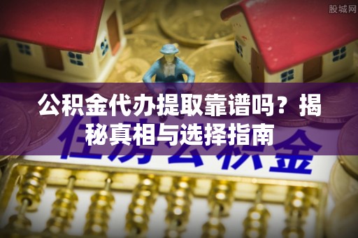 城中公积金代办提取靠谱吗？揭秘真相与选择指南
