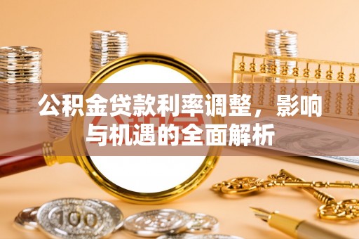城中公积金贷款利率调整，影响与机遇的全面解析