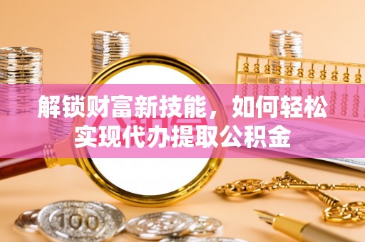城中解锁财富新技能，如何轻松实现代办提取公积金