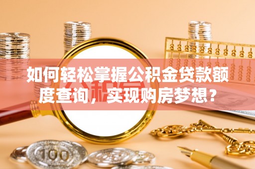 城中如何轻松掌握公积金贷款额度查询，实现购房梦想？