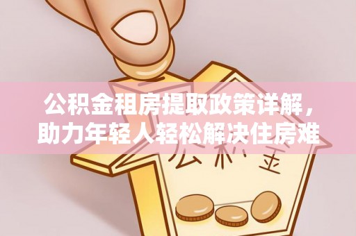 城中公积金租房提取政策详解，助力年轻人轻松解决住房难题