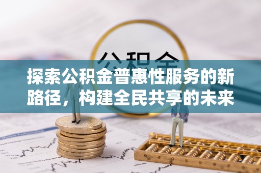 城中探索公积金普惠性服务的新路径，构建全民共享的未来