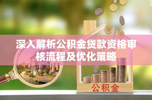 城中深入解析公积金贷款资格审核流程及优化策略