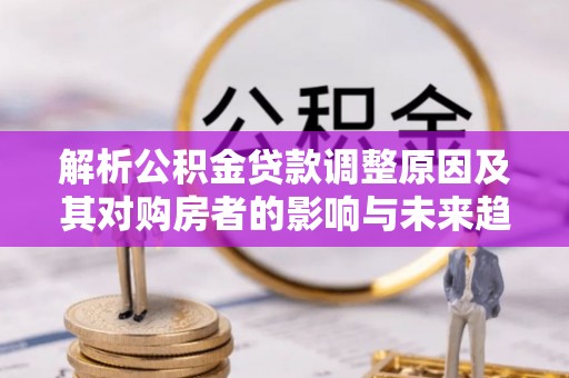 城中解析公积金贷款调整原因及其对购房者的影响与未来趋势
