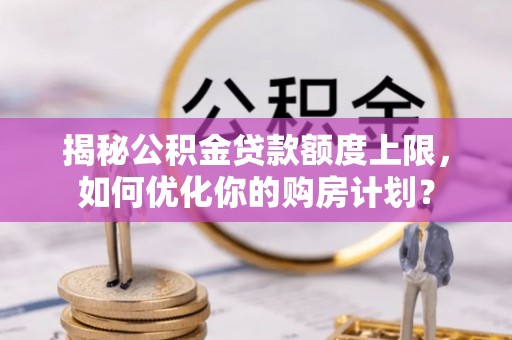 城中揭秘公积金贷款额度上限，如何优化你的购房计划？