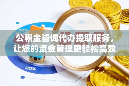 城中公积金咨询代办提取服务，让您的资金管理更轻松高效