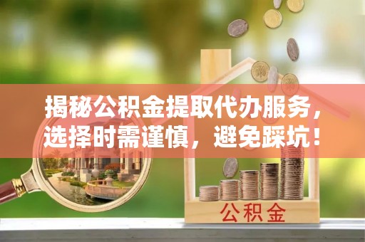 城中揭秘公积金提取代办服务，选择时需谨慎，避免踩坑！