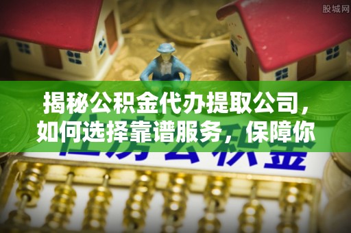 城中揭秘公积金代办提取公司，如何选择靠谱服务，保障你的资金安全