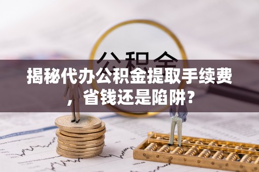 城中揭秘代办公积金提取手续费，省钱还是陷阱？