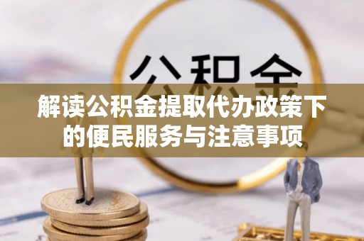 城中解读公积金提取代办政策下的便民服务与注意事项