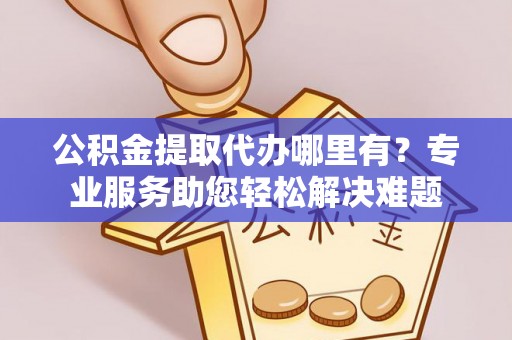 城中公积金提取代办哪里有？专业服务助您轻松解决难题