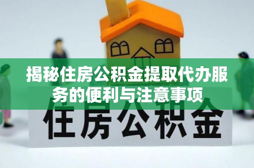 城中揭秘住房公积金提取代办服务的便利与注意事项