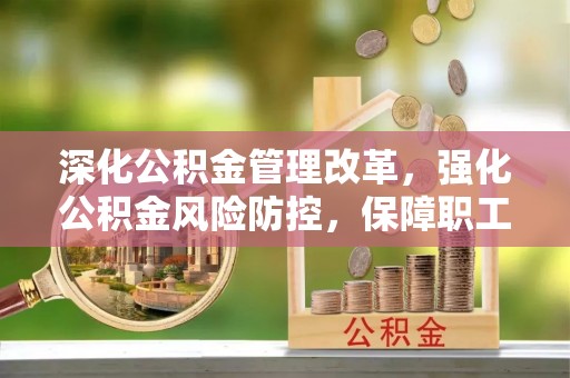 城中深化公积金管理改革，强化公积金风险防控，保障职工权益