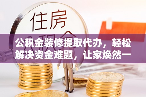城中公积金装修提取代办，轻松解决资金难题，让家焕然一新