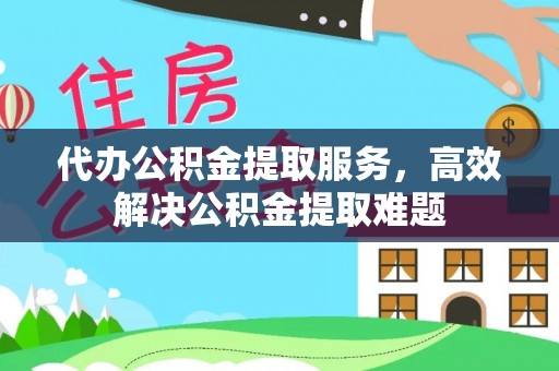 城中代办公积金提取服务，高效解决公积金提取难题