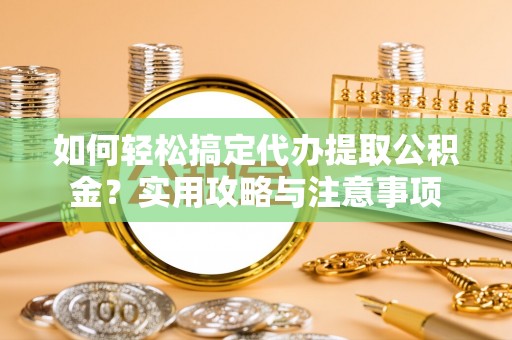 城中如何轻松搞定代办提取公积金？实用攻略与注意事项