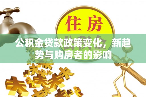 城中公积金贷款政策变化，新趋势与购房者的影响