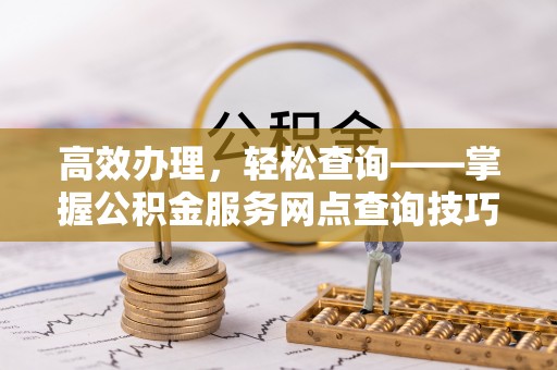 城中高效办理，轻松查询——掌握公积金服务网点查询技巧