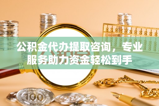 城中公积金代办提取咨询，专业服务助力资金轻松到手