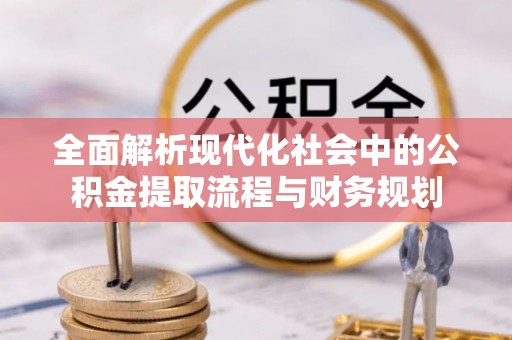 城中全面解析现代化社会中的公积金提取流程与财务规划