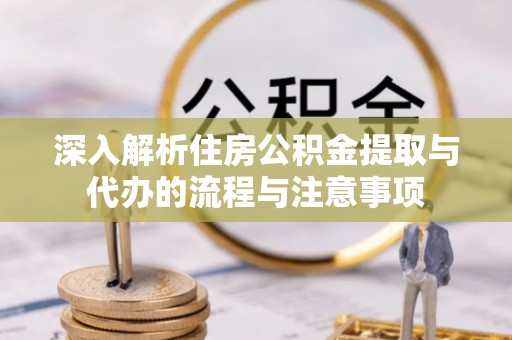 城中深入解析住房公积金提取与代办的流程与注意事项
