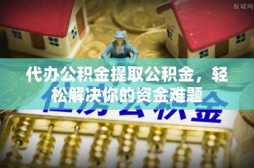 城中代办公积金提取公积金，轻松解决你的资金难题