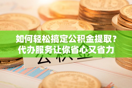 城中如何轻松搞定公积金提取？代办服务让你省心又省力