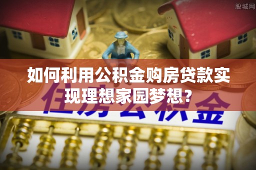 城中如何利用公积金购房贷款实现理想家园梦想？