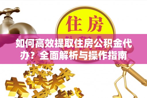 城中如何高效提取住房公积金代办？全面解析与操作指南