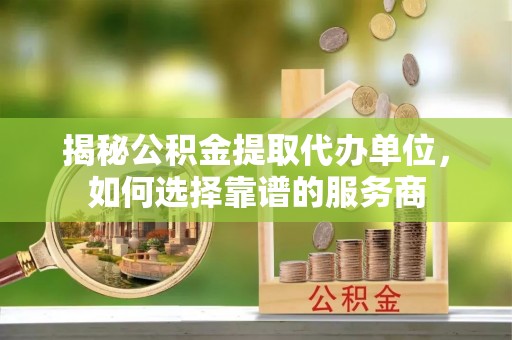 城中揭秘公积金提取代办单位，如何选择靠谱的服务商