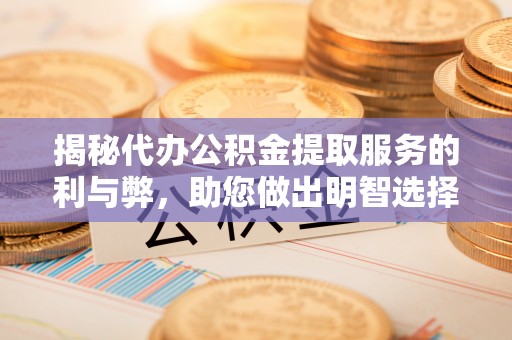 城中揭秘代办公积金提取服务的利与弊，助您做出明智选择