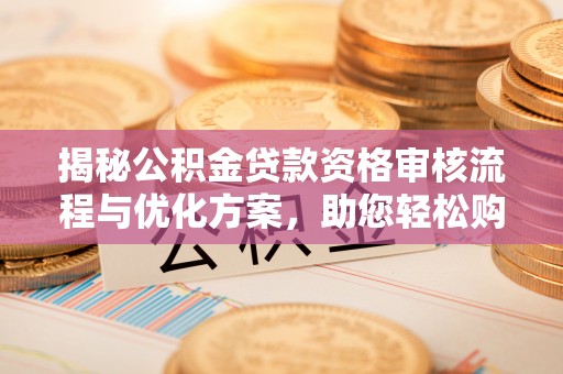城中揭秘公积金贷款资格审核流程与优化方案，助您轻松购房
