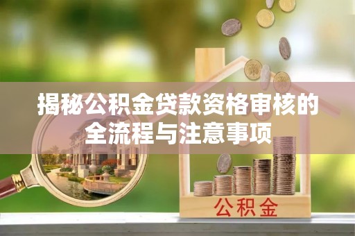 城中揭秘公积金贷款资格审核的全流程与注意事项