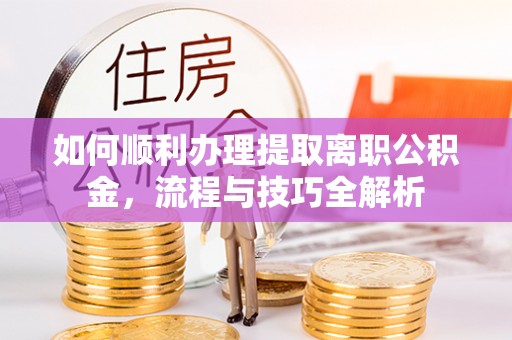 城中如何顺利办理提取离职公积金，流程与技巧全解析