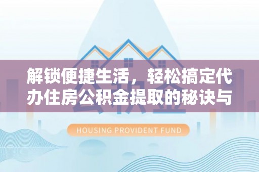 城中解锁便捷生活，轻松搞定代办住房公积金提取的秘诀与技巧
