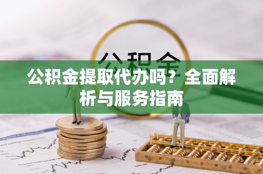 城中公积金提取代办吗？全面解析与服务指南