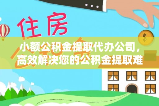 城中小额公积金提取代办公司，高效解决您的公积金提取难题