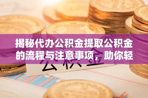 城中揭秘代办公积金提取公积金的流程与注意事项，助你轻松拿回属于你的钱