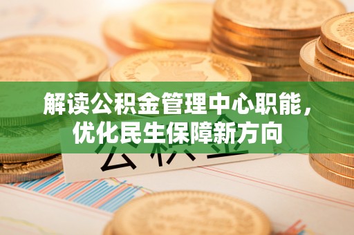 城中解读公积金管理中心职能，优化民生保障新方向