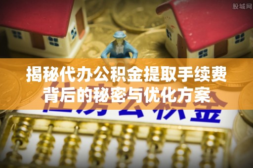 城中揭秘代办公积金提取手续费背后的秘密与优化方案
