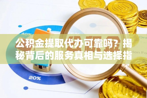 城中公积金提取代办可靠吗？揭秘背后的服务真相与选择指南